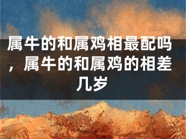 属牛的和属鸡相最配吗，属牛的和属鸡的相差几岁