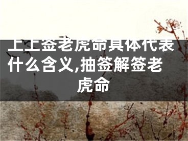 上上签老虎命具体代表什么含义,抽签解签老虎命