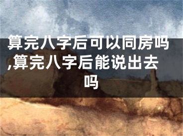 算完八字后可以同房吗,算完八字后能说出去吗