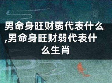 男命身旺财弱代表什么,男命身旺财弱代表什么生肖