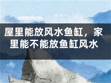 屋里能放风水鱼缸，家里能不能放鱼缸风水