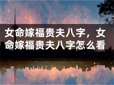 女命嫁福贵夫八字，女命嫁福贵夫八字怎么看