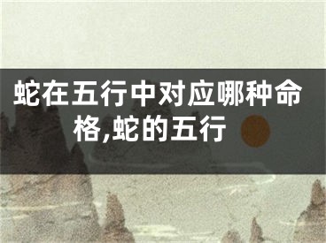 蛇在五行中对应哪种命格,蛇的五行