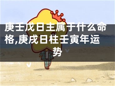 庚壬戊日主属于什么命格,庚戌日柱壬寅年运势
