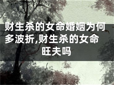 财生杀的女命婚姻为何多波折,财生杀的女命旺夫吗