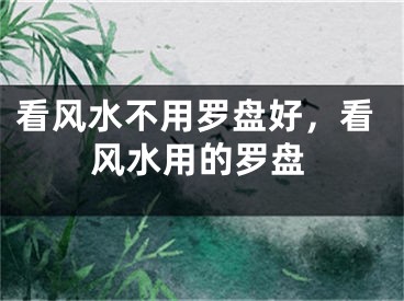 看风水不用罗盘好，看风水用的罗盘