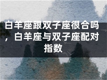 白羊座跟双子座很合吗，白羊座与双子座配对指数