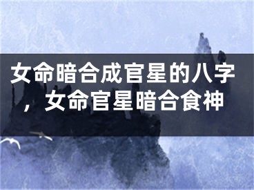 女命暗合成官星的八字,女命官星暗合食神