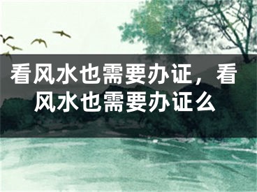 看风水也需要办证，看风水也需要办证么