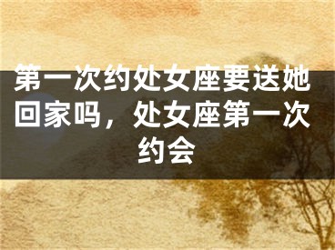 第一次约处女座要送她回家吗，处女座第一次约会