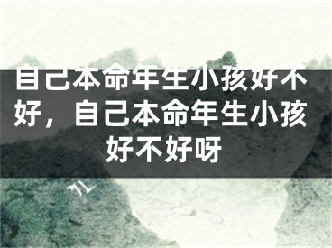 自己本命年生小孩好不好，自己本命年生小孩好不好呀