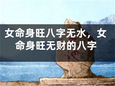 女命身旺八字无水，女命身旺无财的八字