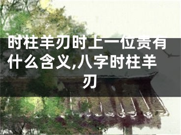 时柱羊刃时上一位贵有什么含义,八字时柱羊刃