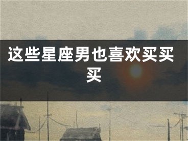 这些星座男也喜欢买买买