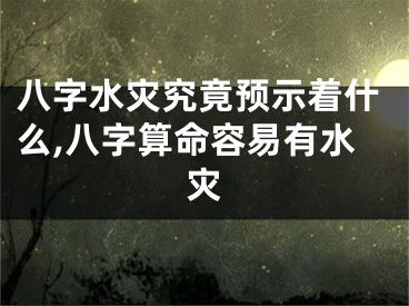八字水灾究竟预示着什么,八字算命容易有水灾