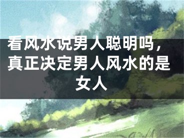 看风水说男人聪明吗，真正决定男人风水的是女人