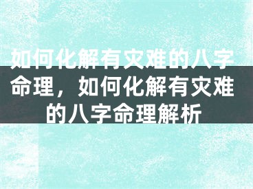 如何化解有灾难的八字命理,如何化解有灾难的八字命理解析