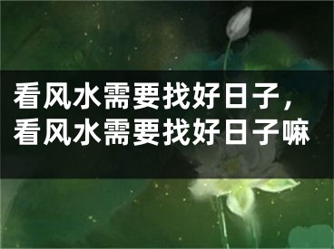看风水需要找好日子，看风水需要找好日子嘛