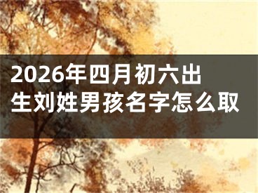 2026年四月初六出生刘姓男孩名字怎么取