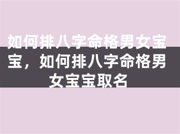 如何排八字命格男女宝宝，如何排八字命格男女宝宝取名