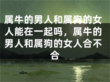 属牛的男人和属狗的女人能在一起吗，属牛的男人和属狗的女人合不合