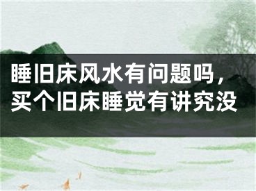 睡旧床风水有问题吗，买个旧床睡觉有讲究没