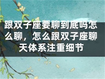 跟双子座要聊到底吗怎么聊，怎么跟双子座聊天体系注重细节