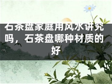 石茶盘家庭用风水讲究吗，石茶盘哪种材质的好