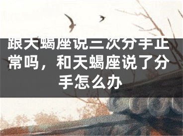 跟天蝎座说三次分手正常吗，和天蝎座说了分手怎么办