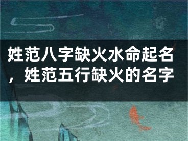 姓范八字缺火水命起名，姓范五行缺火的名字