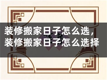 装修搬家日子怎么选，装修搬家日子怎么选择