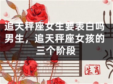 追天秤座女生要表白吗男生，追天秤座女孩的三个阶段