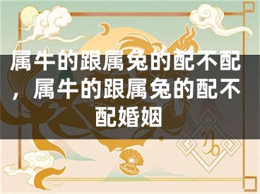 属牛的跟属兔的配不配，属牛的跟属兔的配不配婚姻