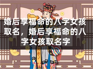婚后享福命的八字女孩取名，婚后享福命的八字女孩取名字