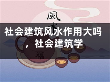 社会建筑风水作用大吗，社会建筑学
