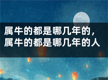 属牛的都是哪几年的，属牛的都是哪几年的人