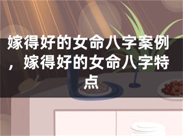嫁得好的女命八字案例，嫁得好的女命八字特点