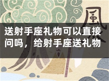 送射手座礼物可以直接问吗，给射手座送礼物