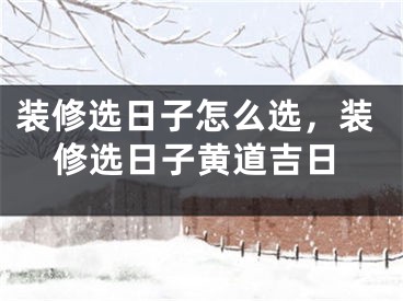 装修选日子怎么选，装修选日子黄道吉日