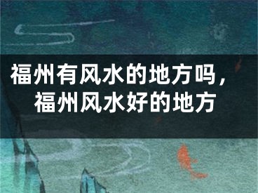福州有风水的地方吗，福州风水好的地方