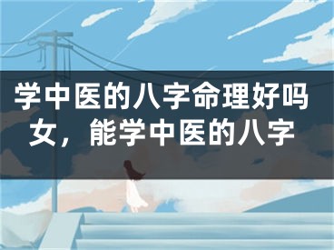 学中医的八字命理好吗女，能学中医的八字