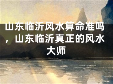 山东临沂风水算命准吗，山东临沂真正的风水大师