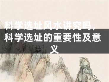 科学选址风水讲究吗，科学选址的重要性及意义