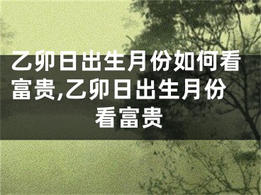 乙卯日出生月份如何看富贵,乙卯日出生月份看富贵