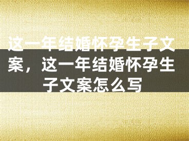 这一年结婚怀孕生子文案，这一年结婚怀孕生子文案怎么写