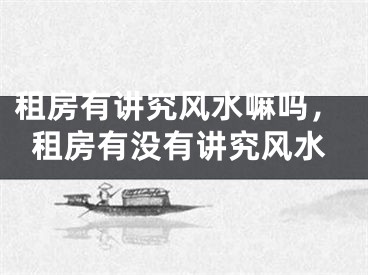 租房有讲究风水嘛吗，租房有没有讲究风水