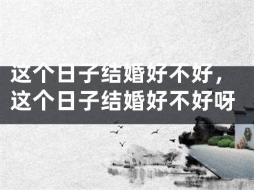 这个日子结婚好不好，这个日子结婚好不好呀