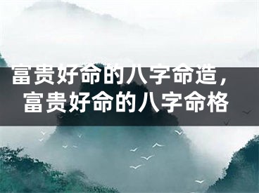 富贵好命的八字命造，富贵好命的八字命格