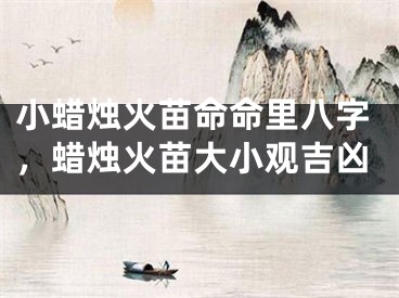 小蜡烛火苗命命里八字，蜡烛火苗大小观吉凶