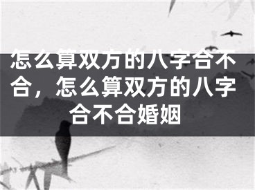 怎么算双方的八字合不合，怎么算双方的八字合不合婚姻